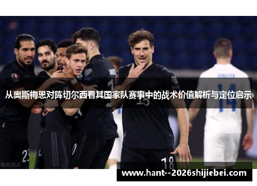 从奥斯梅恩对阵切尔西看其国家队赛事中的战术价值解析与定位启示