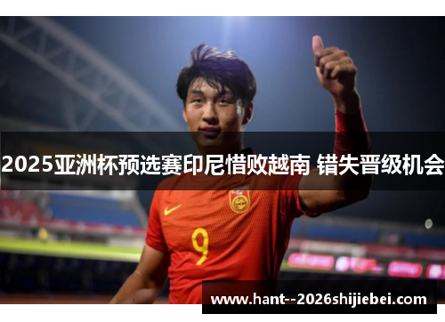 2025亚洲杯预选赛印尼惜败越南 错失晋级机会