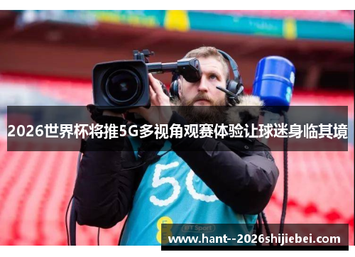 2026世界杯将推5G多视角观赛体验让球迷身临其境 2026世界杯将推5G多视角观赛体验让球迷身临其境