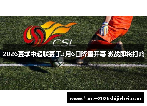 2026赛季中超联赛于3月6日隆重开幕 激战即将打响 2026赛季中超联赛于3月6日隆重开幕 激战即将打响