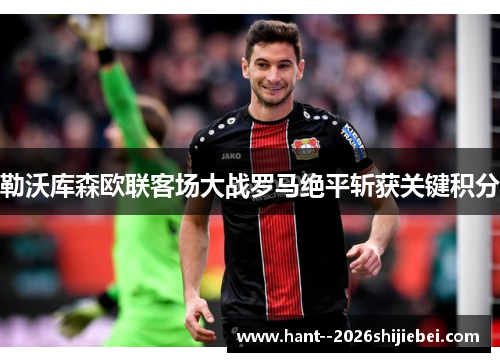 勒沃库森欧联客场大战罗马绝平斩获关键积分