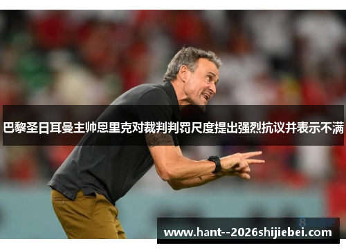 巴黎圣日耳曼主帅恩里克对裁判判罚尺度提出强烈抗议并表示不满