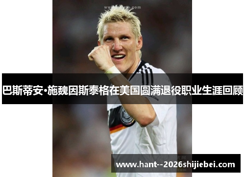 巴斯蒂安·施魏因斯泰格在美国圆满退役职业生涯回顾 巴斯蒂安·施魏因斯泰格在美国圆满退役职业生涯回顾