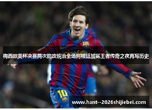 梅西欧美杯决赛两次助攻统治全场阿根廷加冕王者传奇之夜再写历史 梅西欧美杯决赛两次助攻统治全场阿根廷加冕王者传奇之夜再写历史