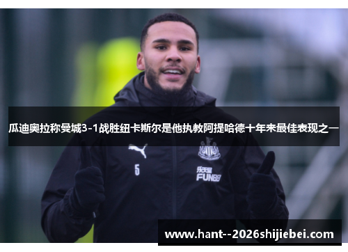 瓜迪奥拉称曼城3-1战胜纽卡斯尔是他执教阿提哈德十年来最佳表现之一 瓜迪奥拉称曼城3-1战胜纽卡斯尔是他执教阿提哈德十年来最佳表现之一