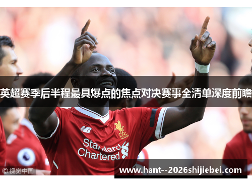 英超赛季后半程最具爆点的焦点对决赛事全清单深度前瞻 英超赛季后半程最具爆点的焦点对决赛事全清单深度前瞻