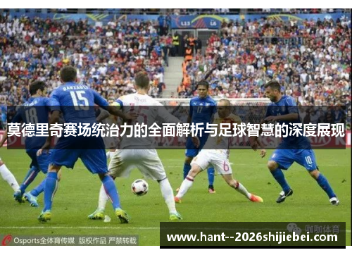 莫德里奇赛场统治力的全面解析与足球智慧的深度展现 莫德里奇赛场统治力的全面解析与足球智慧的深度展现