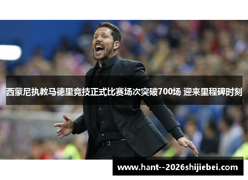 西蒙尼执教马德里竞技正式比赛场次突破700场 迎来里程碑时刻 西蒙尼执教马德里竞技正式比赛场次突破700场 迎来里程碑时刻