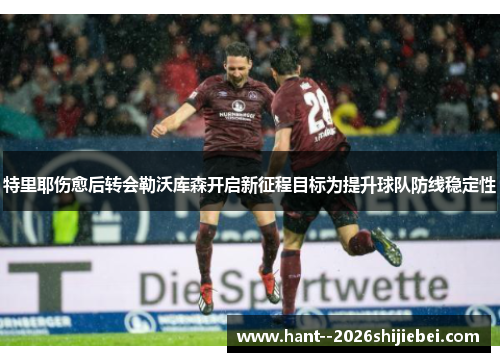 特里耶伤愈后转会勒沃库森开启新征程目标为提升球队防线稳定性 特里耶伤愈后转会勒沃库森开启新征程目标为提升球队防线稳定性
