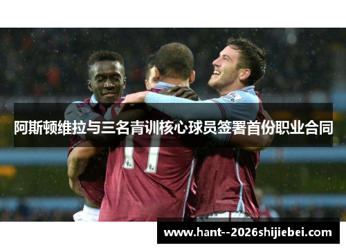 阿斯顿维拉与三名青训核心球员签署首份职业合同 阿斯顿维拉与三名青训核心球员签署首份职业合同