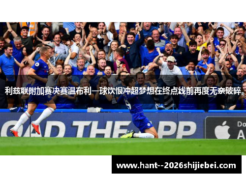 利兹联附加赛决赛温布利一球饮恨冲超梦想在终点线前再度无奈破碎 利兹联附加赛决赛温布利一球饮恨冲超梦想在终点线前再度无奈破碎
