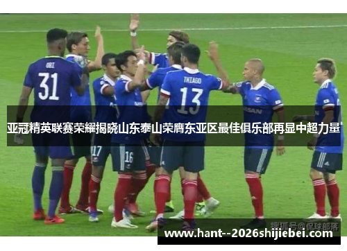 亚冠精英联赛荣耀揭晓山东泰山荣膺东亚区最佳俱乐部再显中超力量 亚冠精英联赛荣耀揭晓山东泰山荣膺东亚区最佳俱乐部再显中超力量