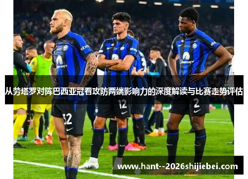 从劳塔罗对阵巴西亚冠看攻防两端影响力的深度解读与比赛走势评估 从劳塔罗对阵巴西亚冠看攻防两端影响力的深度解读与比赛走势评估