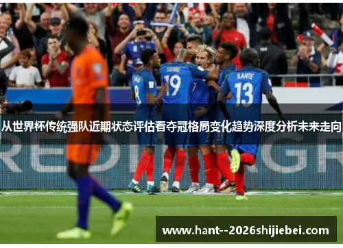 从世界杯传统强队近期状态评估看夺冠格局变化趋势深度分析未来走向 从世界杯传统强队近期状态评估看夺冠格局变化趋势深度分析未来走向
