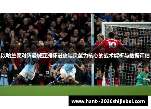 以哈兰德对阵曼城亚洲杯进攻端贡献为核心的战术解析与数据评估 以哈兰德对阵曼城亚洲杯进攻端贡献为核心的战术解析与数据评估