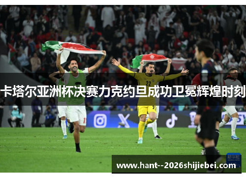 卡塔尔亚洲杯决赛力克约旦成功卫冕辉煌时刻 卡塔尔亚洲杯决赛力克约旦成功卫冕辉煌时刻