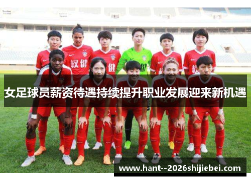 女足球员薪资待遇持续提升职业发展迎来新机遇 女足球员薪资待遇持续提升职业发展迎来新机遇