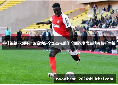 拉什福德亚洲杯对阵摩纳哥全场高光瞬间全面深度盘点精彩解析集锦 拉什福德亚洲杯对阵摩纳哥全场高光瞬间全面深度盘点精彩解析集锦