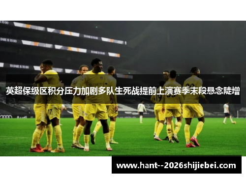 英超保级区积分压力加剧多队生死战提前上演赛季末段悬念陡增