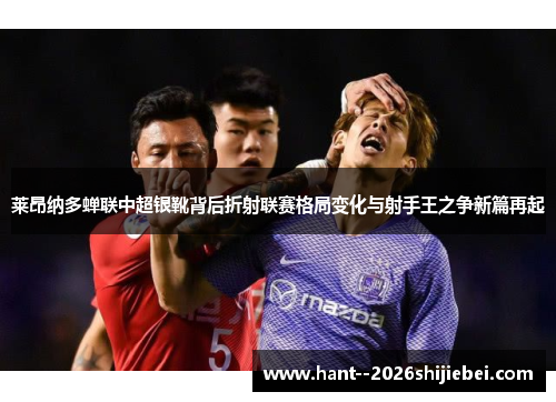 莱昂纳多蝉联中超银靴背后折射联赛格局变化与射手王之争新篇再起 莱昂纳多蝉联中超银靴背后折射联赛格局变化与射手王之争新篇再起