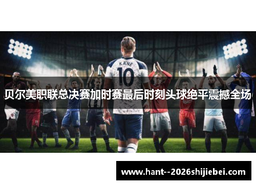 贝尔美职联总决赛加时赛最后时刻头球绝平震撼全场 贝尔美职联总决赛加时赛最后时刻头球绝平震撼全场
