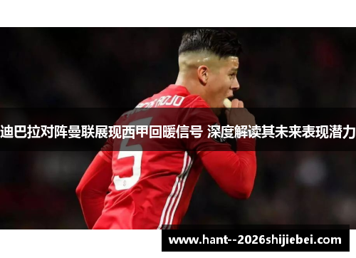 迪巴拉对阵曼联展现西甲回暖信号 深度解读其未来表现潜力