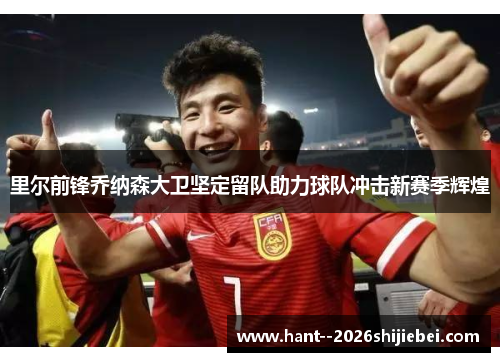 里尔前锋乔纳森大卫坚定留队助力球队冲击新赛季辉煌
